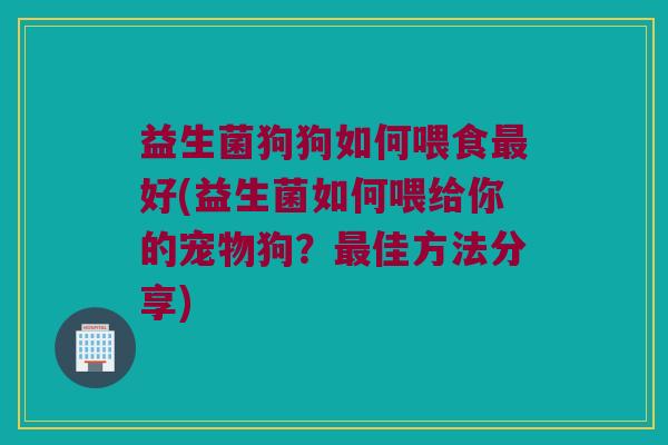 益生菌狗狗如何喂食最好(益生菌如何喂给你的宠物狗？最佳方法分享)