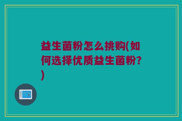 益生菌粉怎么挑购(如何选择优质益生菌粉？)