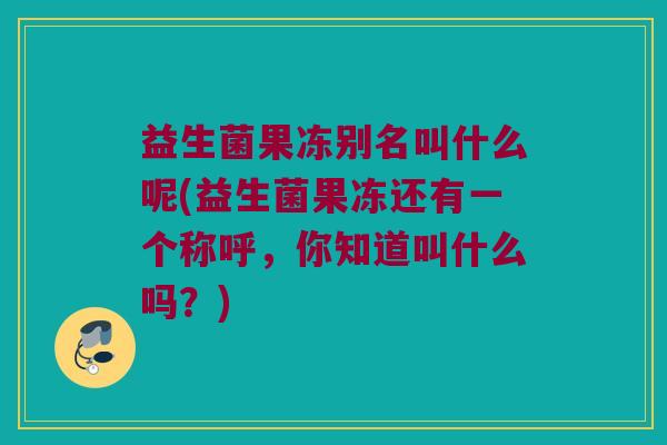 益生菌果冻别名叫什么呢(益生菌果冻还有一个称呼，你知道叫什么吗？)