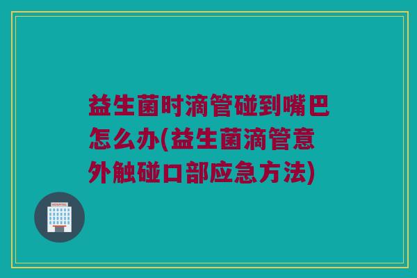 益生菌时滴管碰到嘴巴怎么办(益生菌滴管意外触碰口部应急方法)