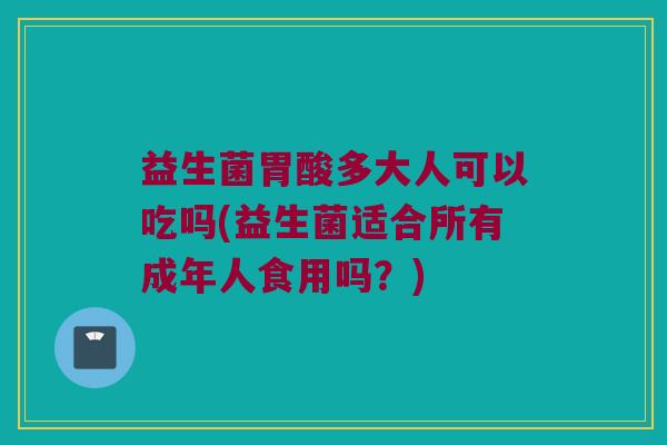 益生菌胃酸多大人可以吃吗(益生菌适合所有成年人食用吗？)