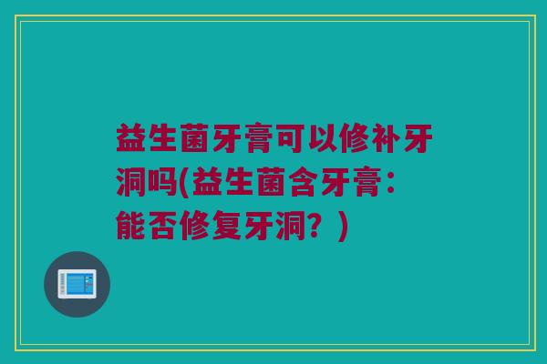 益生菌牙膏可以修补牙洞吗(益生菌含牙膏：能否修复牙洞？)
