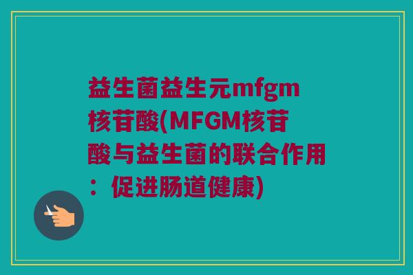 益生菌益生元mfgm核苷酸(MFGM核苷酸与益生菌的联合作用：促进肠道健康)