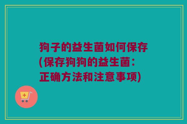 狗子的益生菌如何保存(保存狗狗的益生菌：正确方法和注意事项)