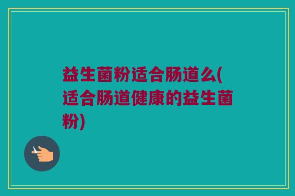 益生菌粉适合肠道么(适合肠道健康的益生菌粉)