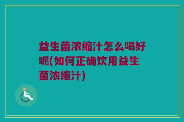 益生菌浓缩汁怎么喝好呢(如何正确饮用益生菌浓缩汁)