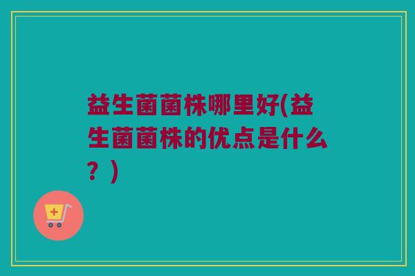 益生菌菌株哪里好(益生菌菌株的优点是什么？)