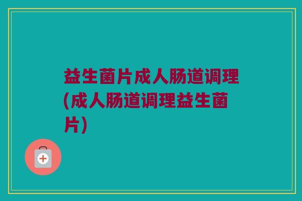 益生菌片成人肠道调理(成人肠道调理益生菌片)