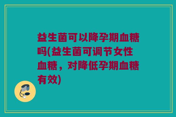 益生菌可以降孕期血糖吗(益生菌可调节女性血糖，对降低孕期血糖有效)