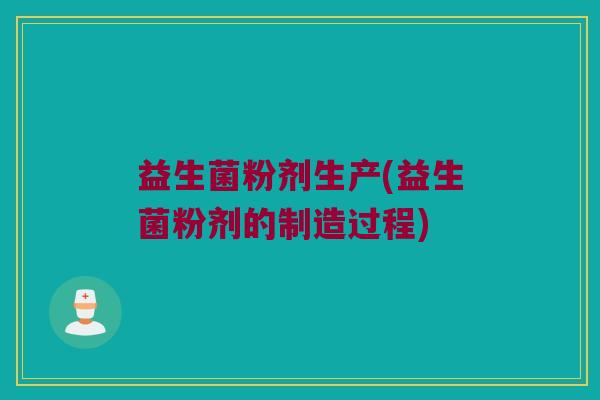 益生菌粉剂生产(益生菌粉剂的制造过程)