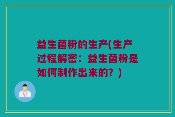 益生菌粉的生产(生产过程解密：益生菌粉是如何制作出来的？)