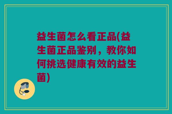 益生菌怎么看正品(益生菌正品鉴别，教你如何挑选健康有效的益生菌)