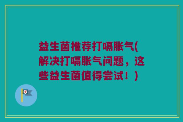 益生菌推荐打嗝(解决打嗝问题,这些益生菌值得尝试!) 益生菌推荐打嗝(解决打嗝问题,这些益生菌值得尝试!)