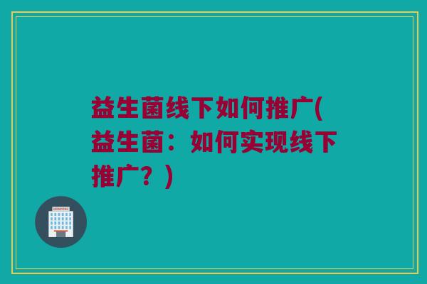 益生菌线下如何推广(益生菌：如何实现线下推广？)