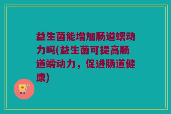益生菌能增加肠道蠕动力吗(益生菌可提高肠道蠕动力,促进肠道健康) 益生菌能增加肠道蠕动力吗(益生菌可提高肠道蠕动力,促进肠道健康)