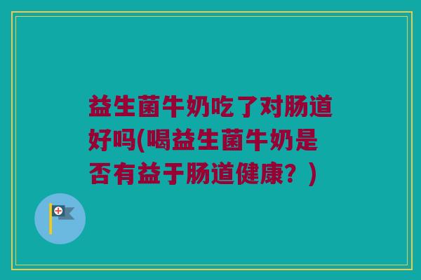 益生菌牛奶吃了对肠道好吗(喝益生菌牛奶是否有益于肠道健康？)