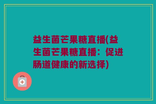 益生菌芒果糖直播(益生菌芒果糖直播：促进肠道健康的新选择)