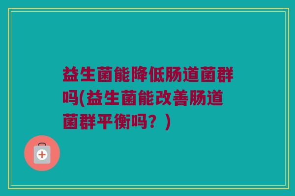 益生菌能降低肠道菌群吗(益生菌能改善肠道菌群平衡吗？)