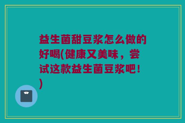 益生菌甜豆浆怎么做的好喝(健康又美味，尝试这款益生菌豆浆吧！)