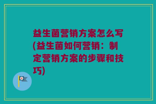 益生菌营销方案怎么写(益生菌如何营销：制定营销方案的步骤和技巧)