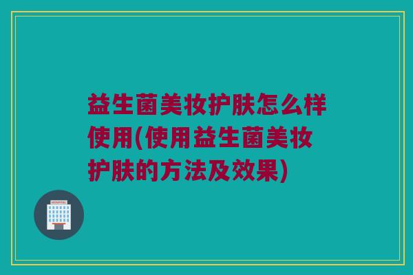 益生菌美妆护肤怎么样使用(使用益生菌美妆护肤的方法及效果)