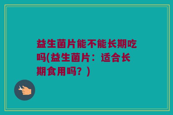 益生菌片能不能长期吃吗(益生菌片：适合长期食用吗？)