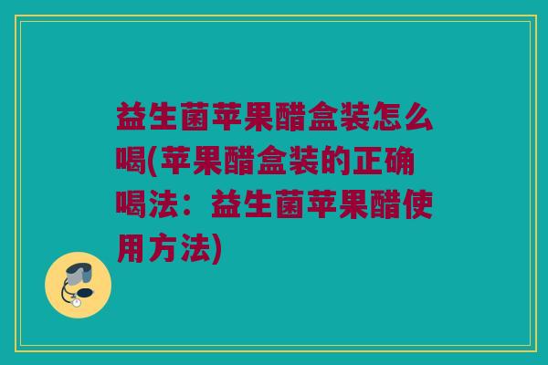益生菌苹果醋盒装怎么喝(苹果醋盒装的正确喝法：益生菌苹果醋使用方法)