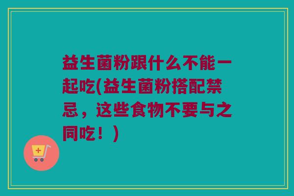 益生菌粉跟什么不能一起吃(益生菌粉搭配禁忌，这些食物不要与之同吃！)