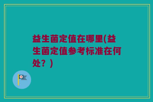 益生菌定值在哪里(益生菌定值参考标准在何处？)