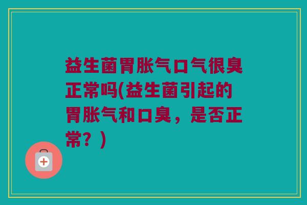 益生菌胃胀气口气很臭正常吗(益生菌引起的胃胀气和口臭，是否正常？)