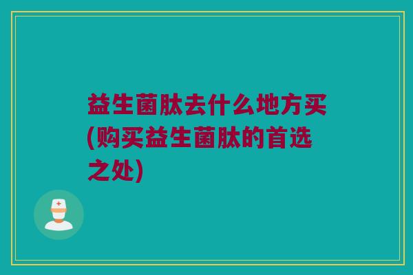 益生菌肽去什么地方买(购买益生菌肽的首选之处)