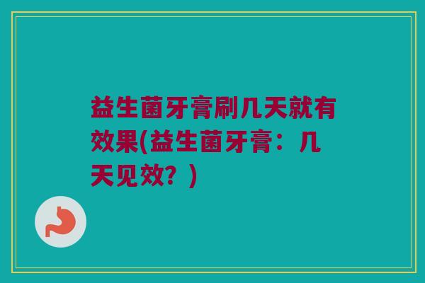 益生菌牙膏刷几天就有效果(益生菌牙膏：几天见效？)