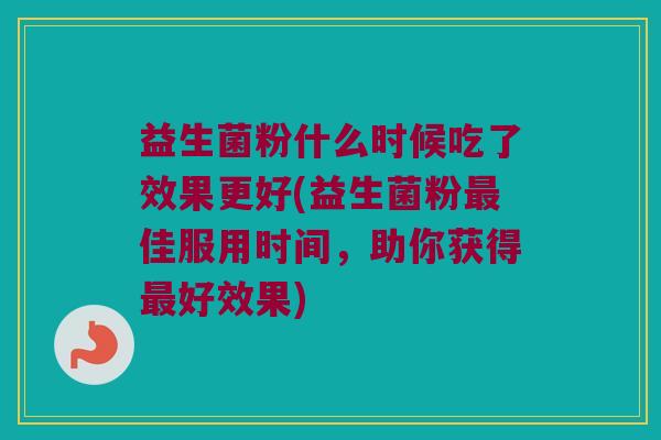 益生菌粉什么时候吃了效果更好(益生菌粉最佳服用时间，助你获得最好效果)