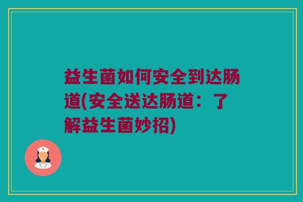 益生菌如何安全到达肠道(安全送达肠道：了解益生菌妙招)