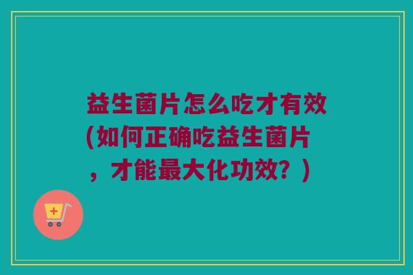 益生菌片怎么吃才有效(如何正确吃益生菌片，才能最大化功效？)