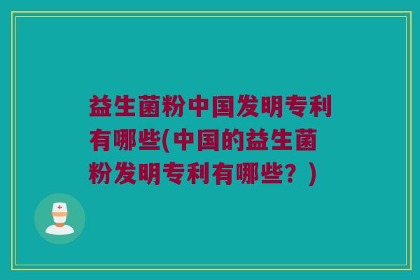 益生菌粉中国发明专利有哪些(中国的益生菌粉发明专利有哪些？)