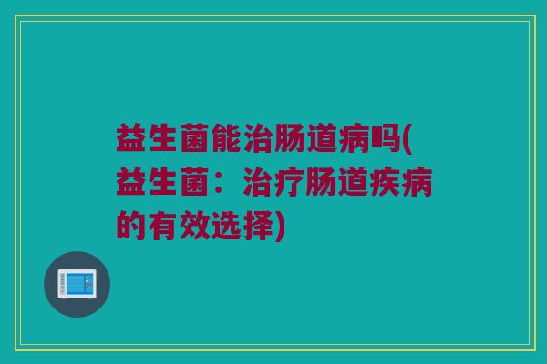 益生菌能治肠道病吗(益生菌：治疗肠道疾病的有效选择)