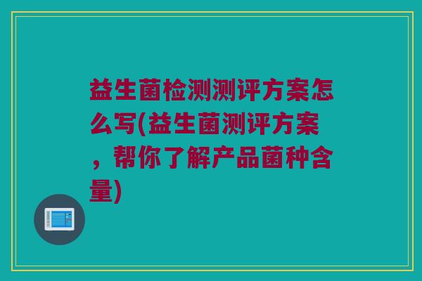 益生菌检测测评方案怎么写(益生菌测评方案，帮你了解产品菌种含量)