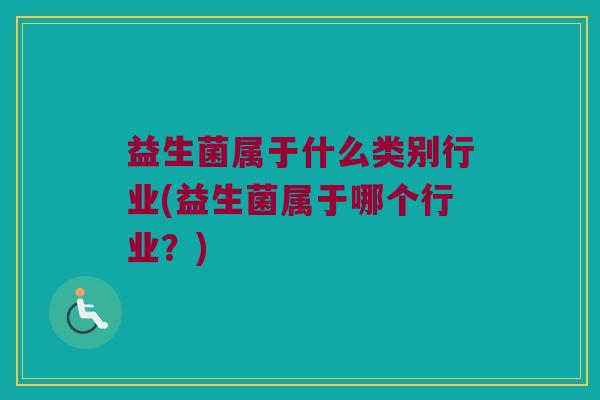 益生菌属于什么类别行业(益生菌属于哪个行业？)