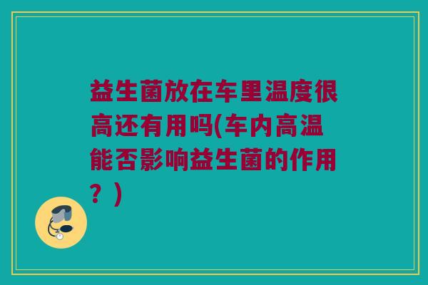 益生菌放在车里温度很高还有用吗(车内高温能否影响益生菌的作用？)