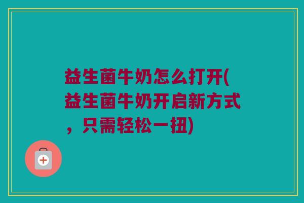 益生菌牛奶怎么打开(益生菌牛奶开启新方式，只需轻松一扭)