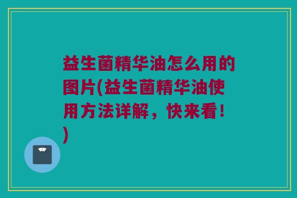 益生菌精华油怎么用的图片(益生菌精华油使用方法详解，快来看！)