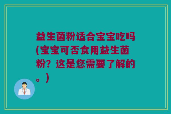 益生菌粉适合宝宝吃吗(宝宝可否食用益生菌粉？这是您需要了解的。)
