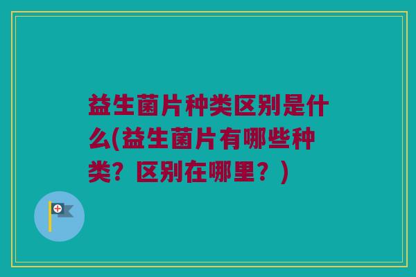 益生菌片种类区别是什么(益生菌片有哪些种类？区别在哪里？)