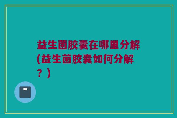益生菌胶囊在哪里分解(益生菌胶囊如何分解？)