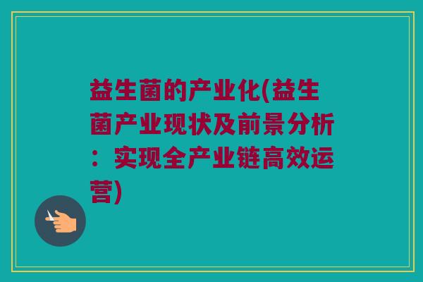 益生菌的产业化(益生菌产业现状及前景分析：实现全产业链高效运营)