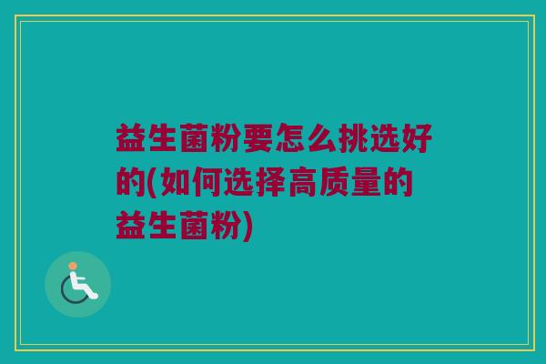 益生菌粉要怎么挑选好的(如何选择高质量的益生菌粉)