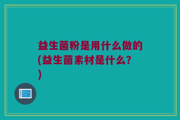 益生菌粉是用什么做的(益生菌素材是什么？)