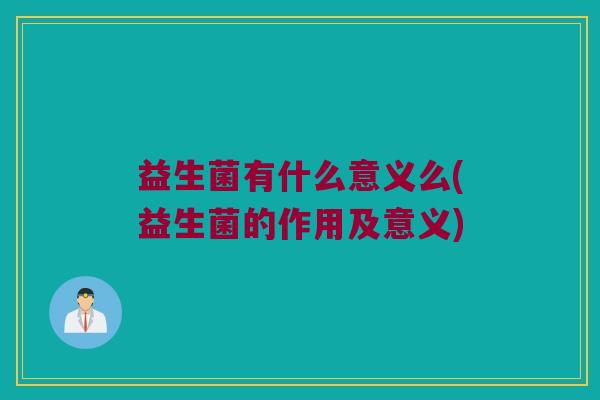 益生菌有什么意义么(益生菌的作用及意义)