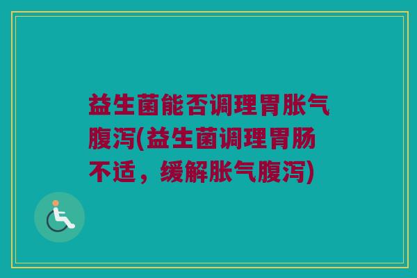 益生菌能否调理胃胀气腹泻(益生菌调理胃肠不适，缓解胀气腹泻)